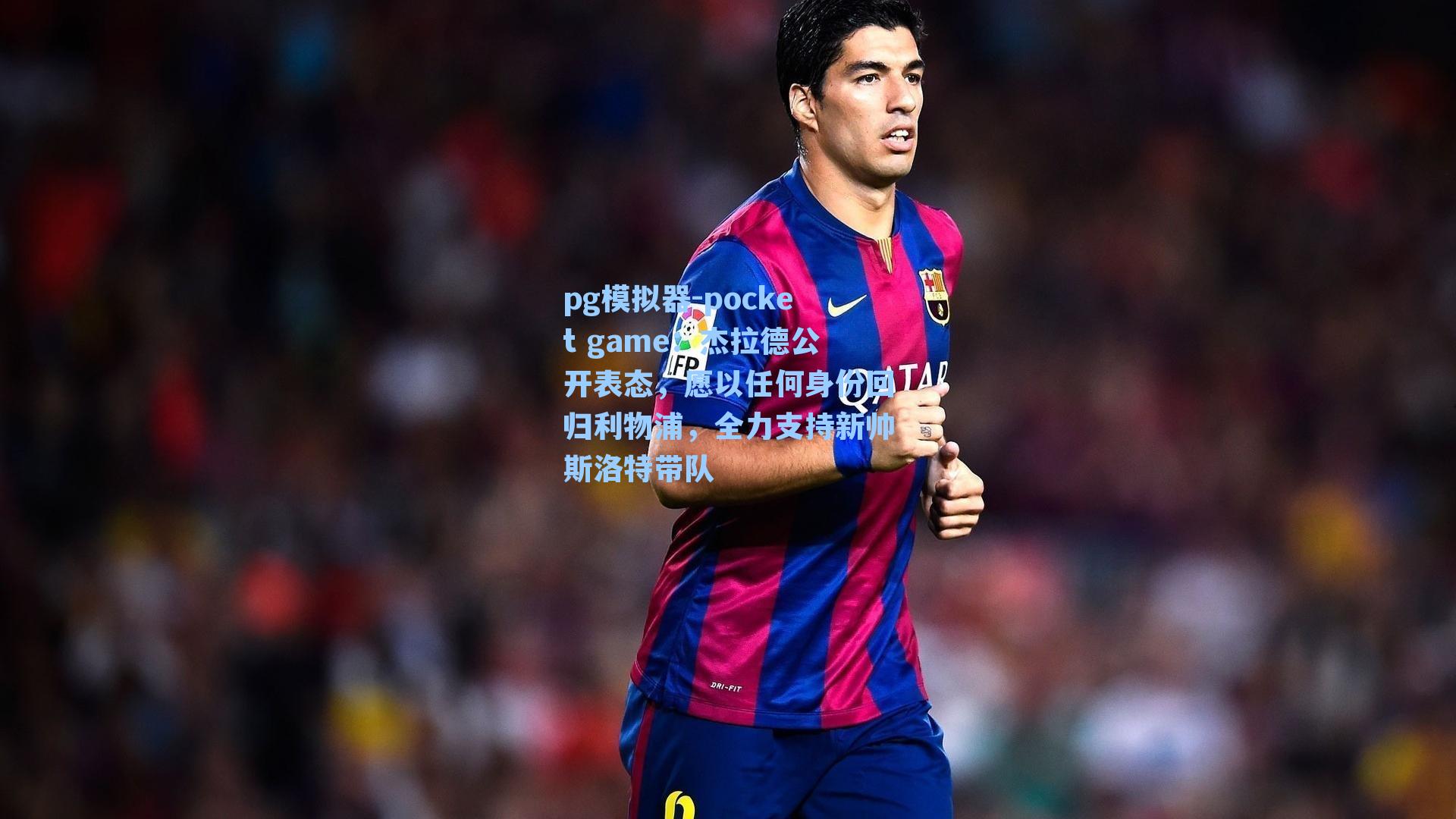 杰拉德公开表态，愿以任何身份回归利物浦，全力支持新帅斯洛特带队