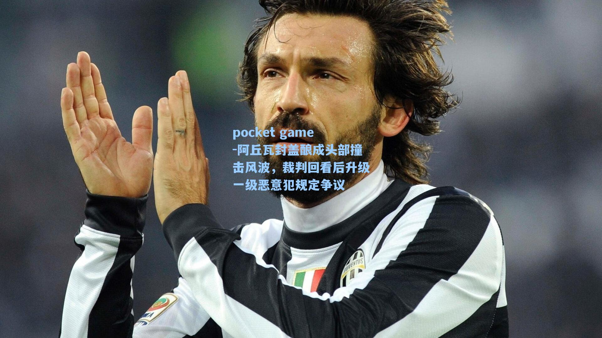 阿丘瓦封盖酿成头部撞击风波，裁判回看后升级一级恶意犯规定争议