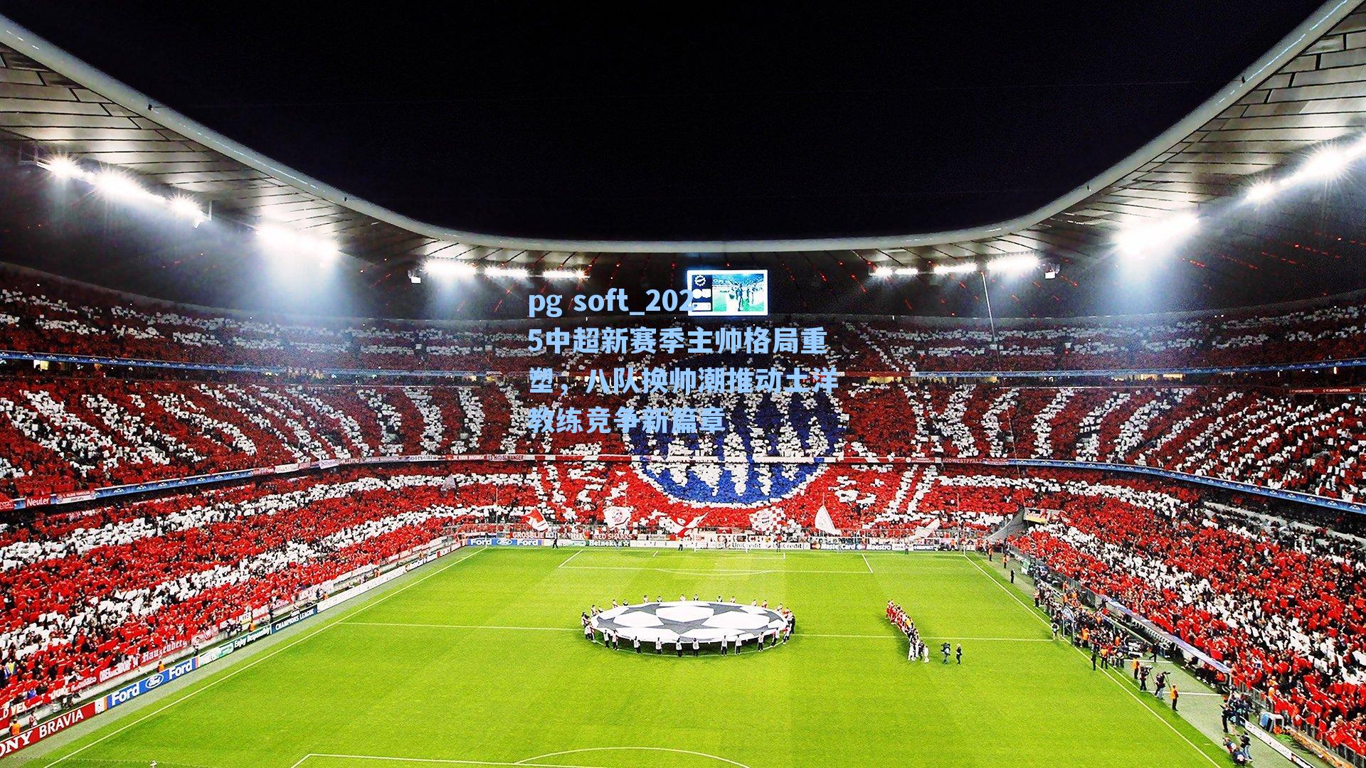 2025中超新赛季主帅格局重塑，八队换帅潮推动土洋教练竞争新篇章