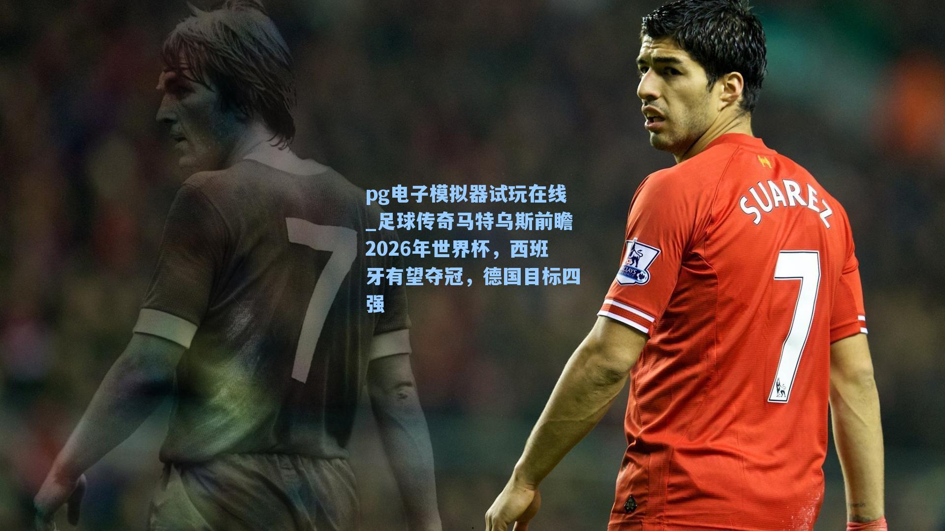 足球传奇马特乌斯前瞻2026年世界杯,西班牙有望夺冠,德国目标四强
